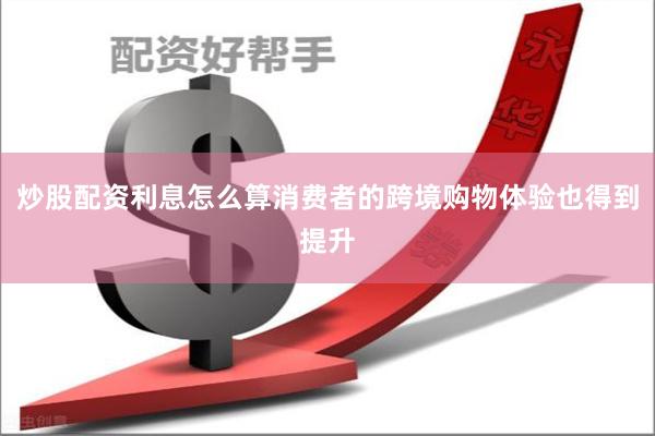 炒股配资利息怎么算消费者的跨境购物体验也得到提升