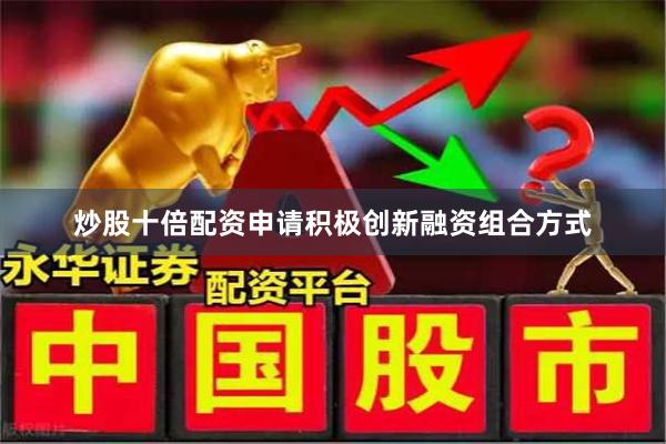 炒股十倍配资申请积极创新融资组合方式