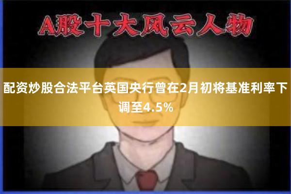 配资炒股合法平台　　英国央行曾在2月初将基准利率下调至4.5%