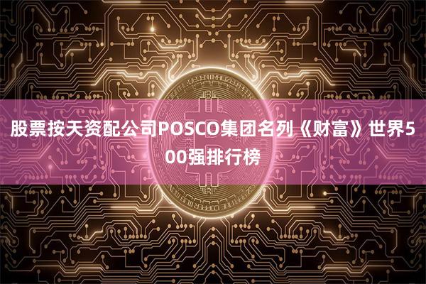股票按天资配公司POSCO集团名列《财富》世界500强排行榜