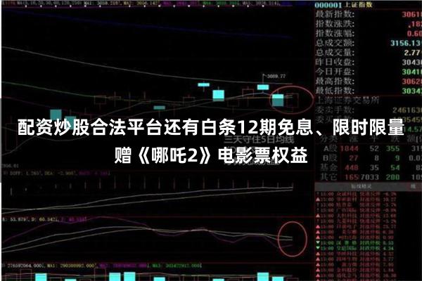 配资炒股合法平台还有白条12期免息、限时限量赠《哪吒2》电影票权益