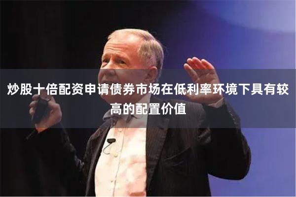 炒股十倍配资申请债券市场在低利率环境下具有较高的配置价值