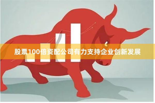 股票100倍资配公司有力支持企业创新发展