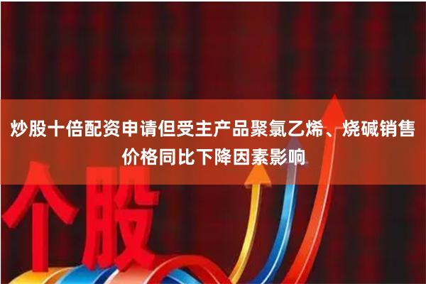 炒股十倍配资申请但受主产品聚氯乙烯、烧碱销售价格同比下降因素