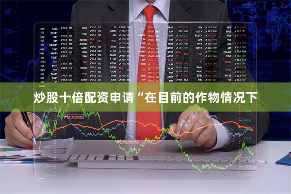 炒股十倍配资申请“在目前的作物情况下