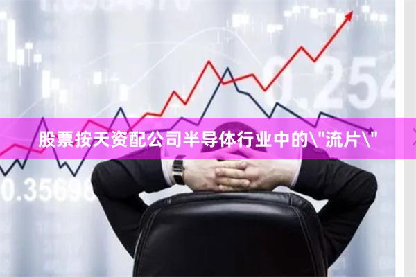 股票按天资配公司半导体行业中的＂流片＂