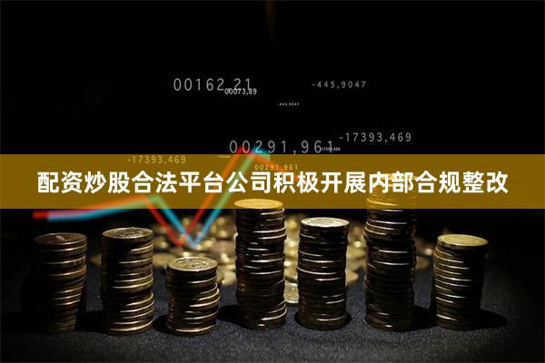 配资炒股合法平台公司积极开展内部合规整改