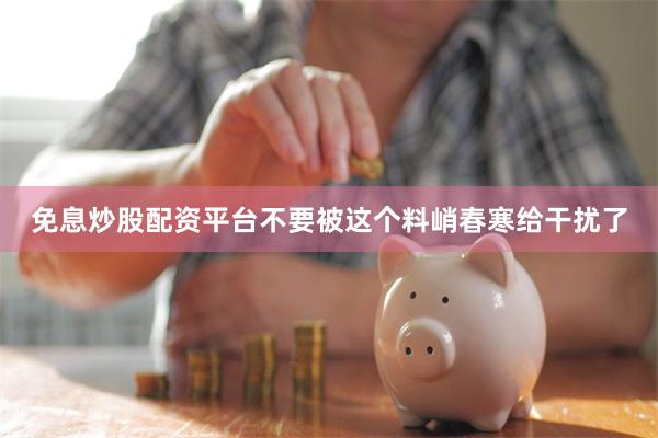 免息炒股配资平台不要被这个料峭春寒给干扰了