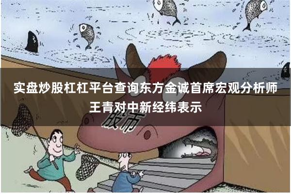 实盘炒股杠杠平台查询　　东方金诚首席宏观分析师王青对中新经纬