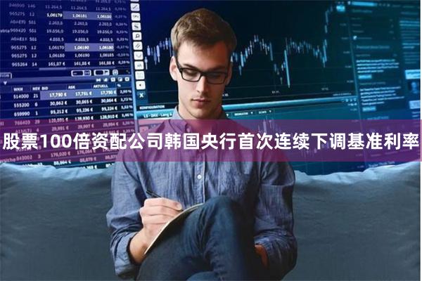 股票100倍资配公司韩国央行首次连续下调基准利率