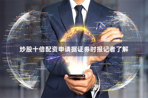 炒股十倍配资申请　　据证券时报记者了解