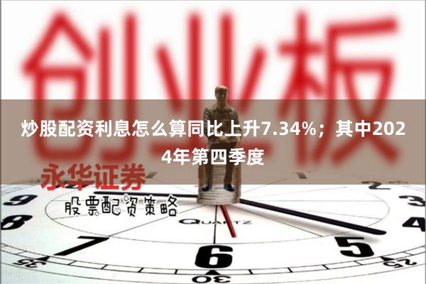 炒股配资利息怎么算同比上升7.34%；其中2024年第四季度