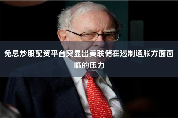免息炒股配资平台突显出美联储在遏制通胀方面面临的压力