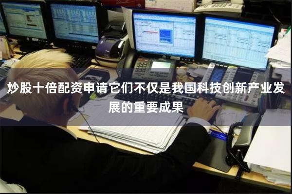 炒股十倍配资申请它们不仅是我国科技创新产业发展的重要成果