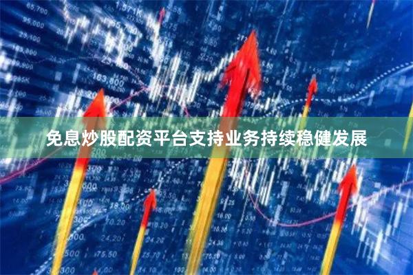 免息炒股配资平台支持业务持续稳健发展