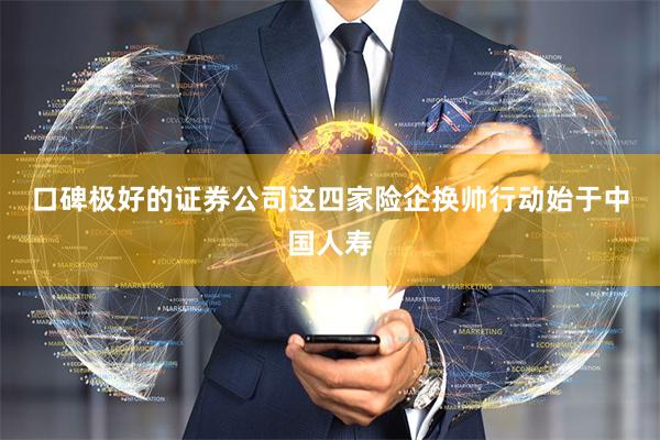 口碑极好的证券公司　　这四家险企换帅行动始于中国人寿