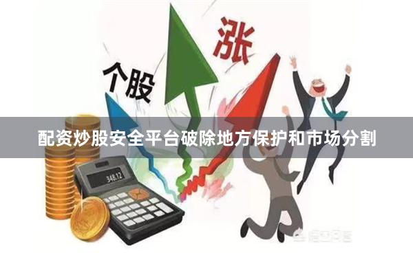配资炒股安全平台破除地方保护和市场分割