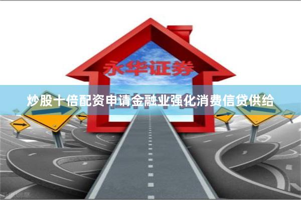 炒股十倍配资申请金融业强化消费信贷供给