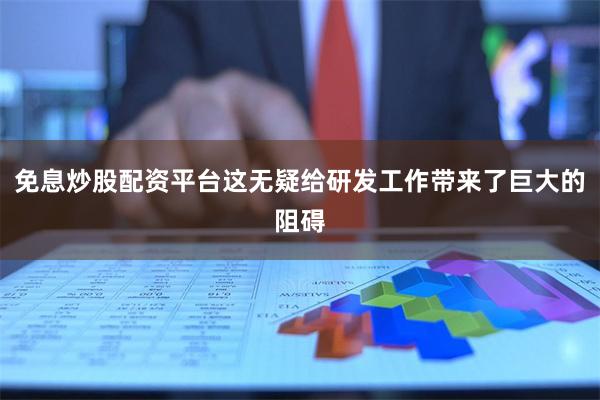 免息炒股配资平台这无疑给研发工作带来了巨大的阻碍