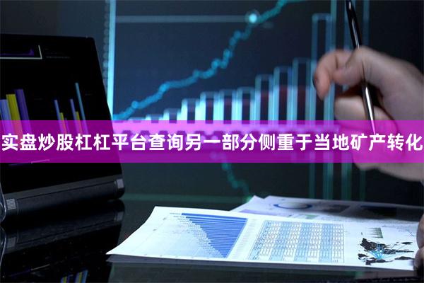 实盘炒股杠杠平台查询另一部分侧重于当地矿产转化