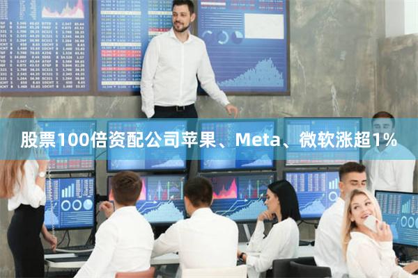 股票100倍资配公司苹果、Meta、微软涨超1%