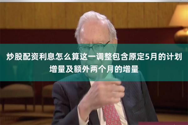 炒股配资利息怎么算这一调整包含原定5月的计划增量及额外两个月的增量