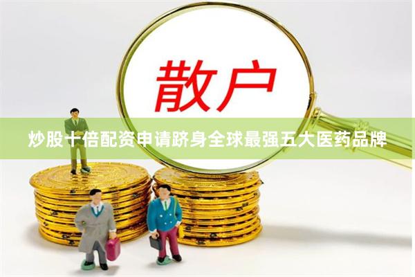 炒股十倍配资申请跻身全球最强五大医药品牌